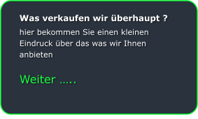 Was verkaufen wir berhaupt ? hier bekommen Sie einen kleinen Eindruck ber das was wir Ihnen anbieten  Weiter ..